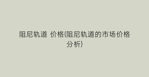 “阻尼轨道 价格(阻尼轨道的市场价格分析)